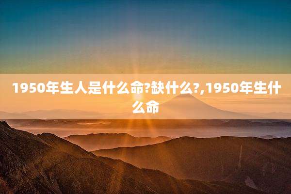 1950年生人是什么命?缺什么?,1950年生什么命