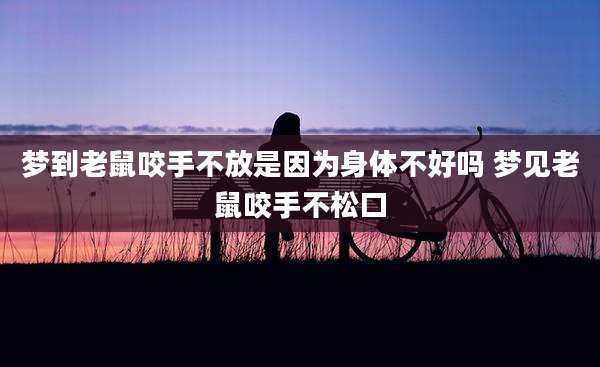 梦到老鼠咬手不放是因为身体不好吗 梦见老鼠咬手不松口