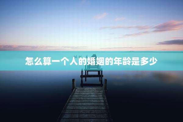 怎么算一个人的婚姻的年龄是多少