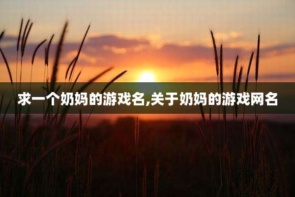 求一个奶妈的游戏名,关于奶妈的游戏网名