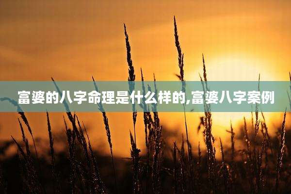 富婆的八字命理是什么样的,富婆八字案例