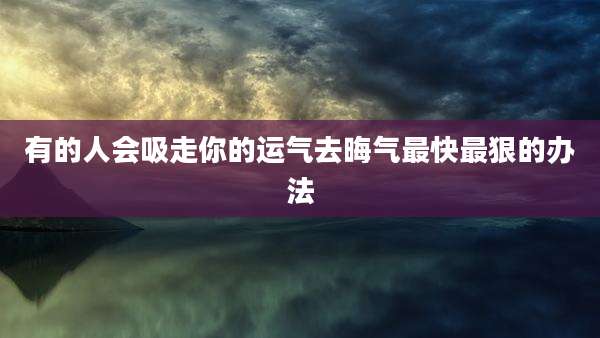 有的人会吸走你的运气去晦气最快最狠的办法
