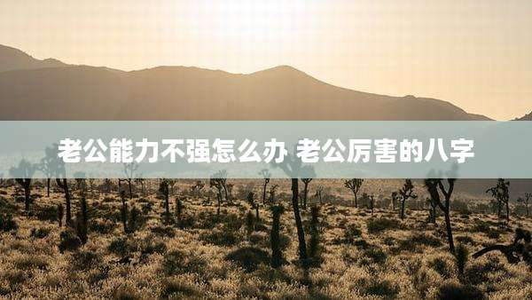 老公能力不强怎么办 老公厉害的八字
