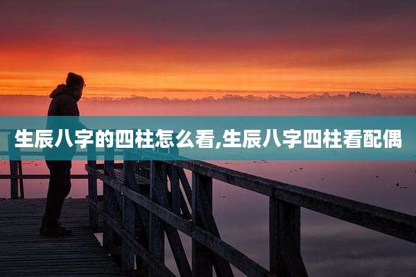 生辰八字的四柱怎么看,生辰八字四柱看配偶
