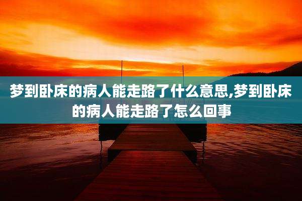 梦到卧床的病人能走路了什么意思,梦到卧床的病人能走路了怎么回事
