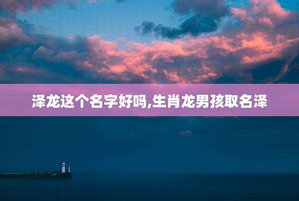 泽龙这个名字好吗,生肖龙男孩取名泽