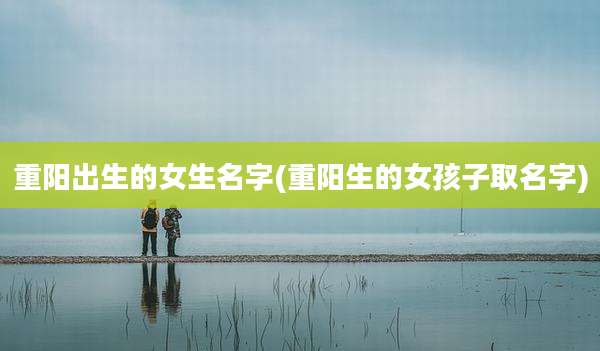 重阳出生的女生名字(重阳生的女孩子取名字)