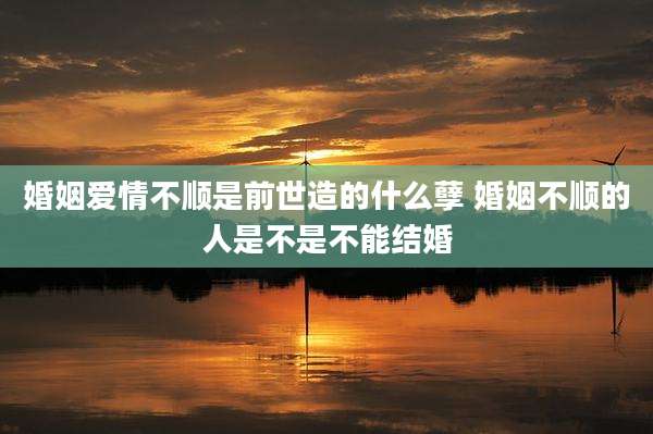 婚姻爱情不顺是前世造的什么孽 婚姻不顺的人是不是不能结婚