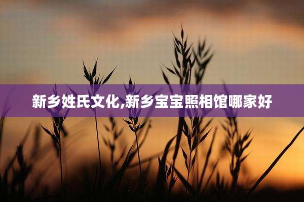 新乡姓氏文化,新乡宝宝照相馆哪家好