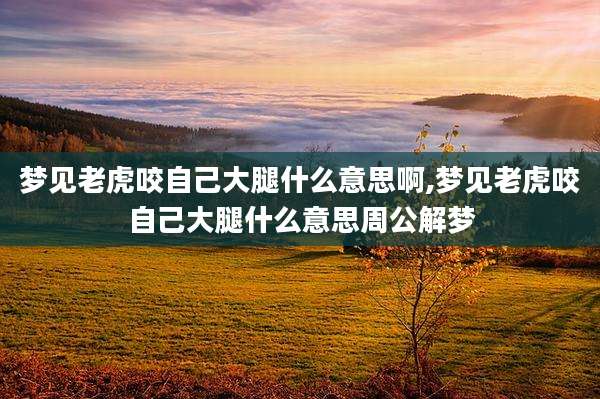 梦见老虎咬自己大腿什么意思啊,梦见老虎咬自己大腿什么意思周公解梦