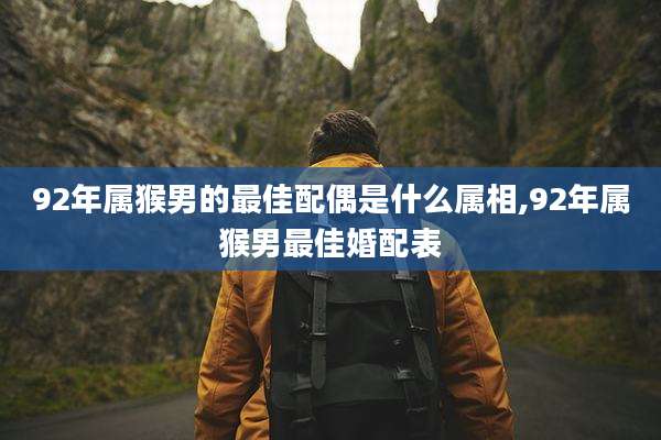 92年属猴男的最佳配偶是什么属相,92年属猴男最佳婚配表