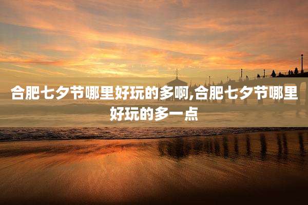 合肥七夕节哪里好玩的多啊,合肥七夕节哪里好玩的多一点