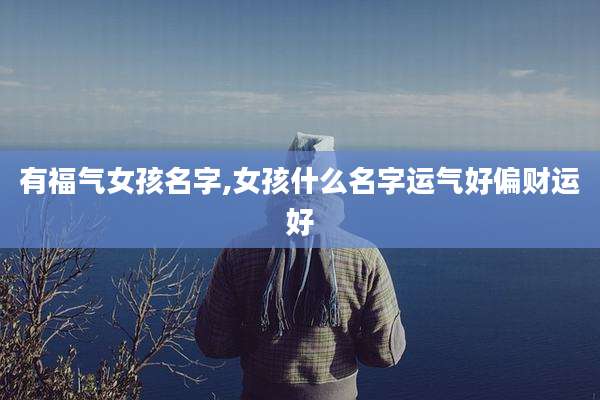有福气女孩名字,女孩什么名字运气好偏财运好