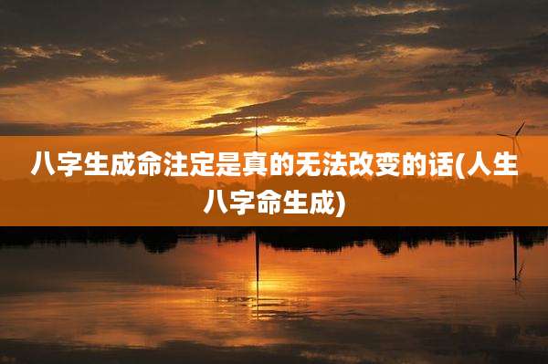 八字生成命注定是真的无法改变的话(人生八字命生成)