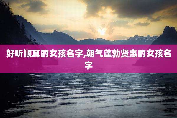 好听顺耳的女孩名字,朝气蓬勃贤惠的女孩名字