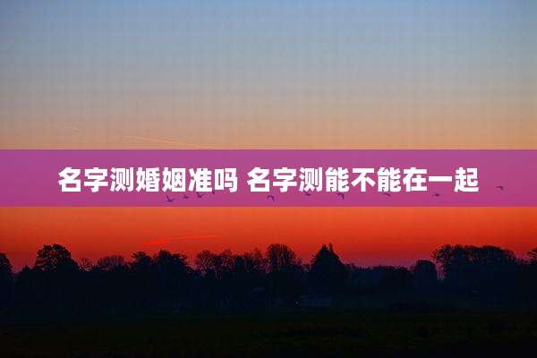 名字测婚姻准吗 名字测能不能在一起