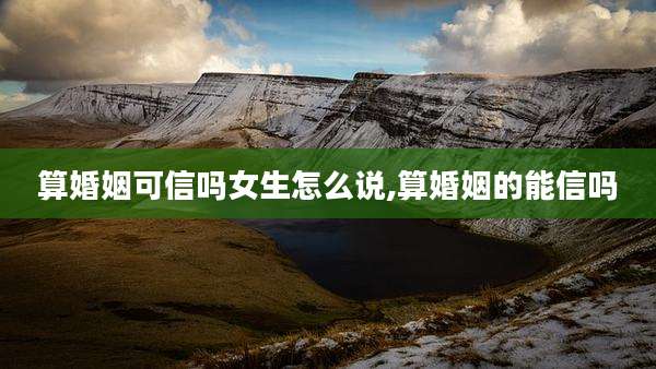 算婚姻可信吗女生怎么说,算婚姻的能信吗