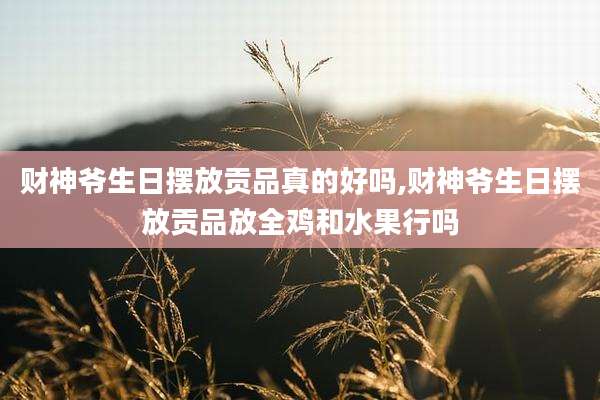 财神爷生日摆放贡品真的好吗,财神爷生日摆放贡品放全鸡和水果行吗