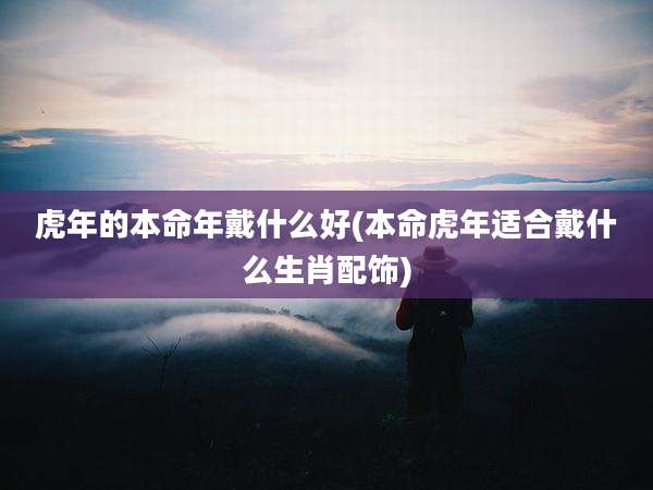 虎年的本命年戴什么好(本命虎年适合戴什么生肖配饰)