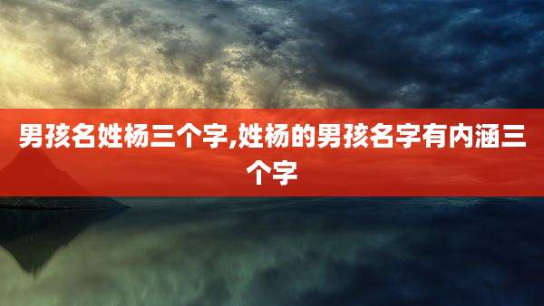 男孩名姓杨三个字,姓杨的男孩名字有内涵三个字