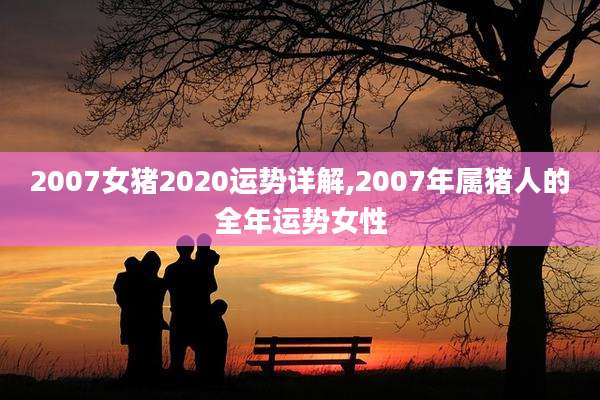 2007女猪2020运势详解,2007年属猪人的全年运势女性