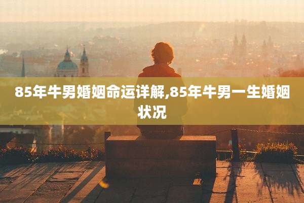 85年牛男婚姻命运详解,85年牛男一生婚姻状况