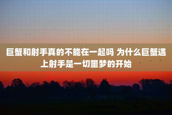 巨蟹和射手真的不能在一起吗 为什么巨蟹遇上射手是一切噩梦的开始