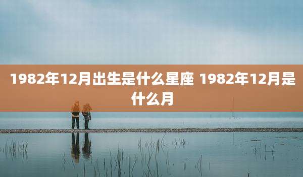 1982年12月出生是什么星座 1982年12月是什么月