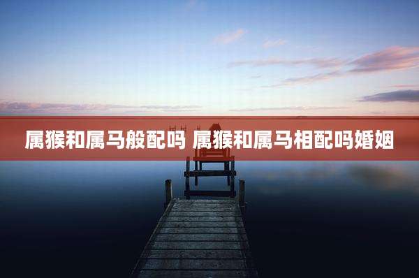 属猴和属马般配吗 属猴和属马相配吗婚姻