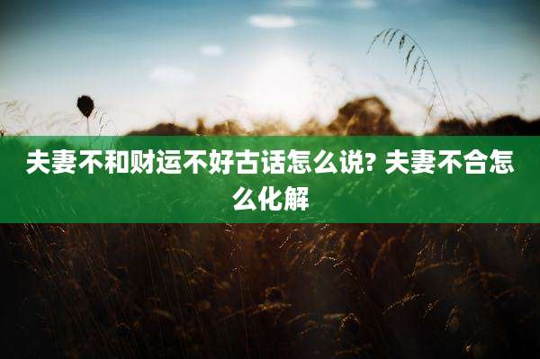夫妻不和财运不好古话怎么说? 夫妻不合怎么化解