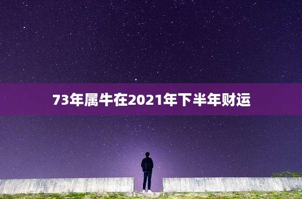 73年属牛在2021年下半年财运