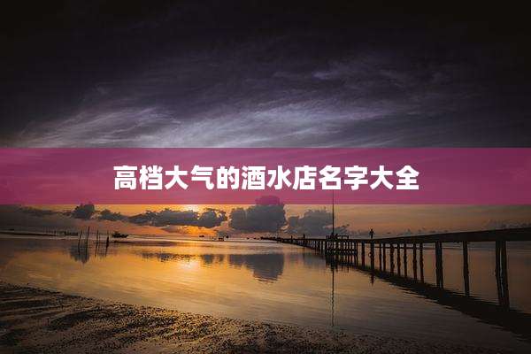 高档大气的酒水店名字大全