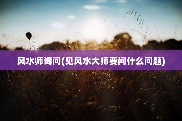 风水师询问(见风水大师要问什么问题)