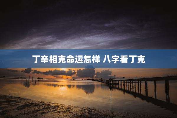 丁辛相克命运怎样 八字看丁克