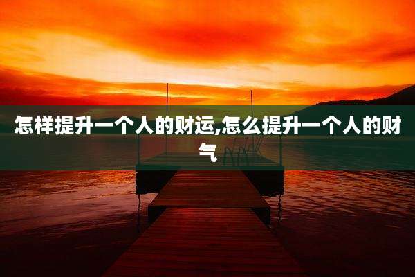 怎样提升一个人的财运,怎么提升一个人的财气