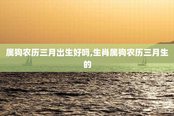 属狗农历三月出生好吗,生肖属狗农历三月生的