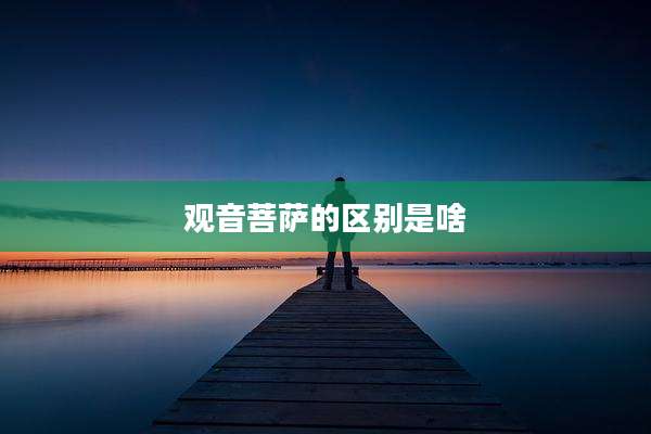 观音菩萨的区别是啥
