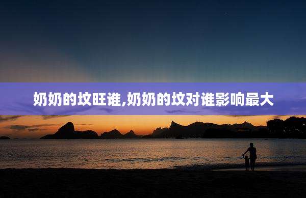 奶奶的坟旺谁,奶奶的坟对谁影响最大