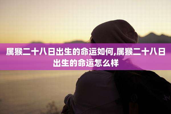 属猴二十八日出生的命运如何,属猴二十八日出生的命运怎么样
