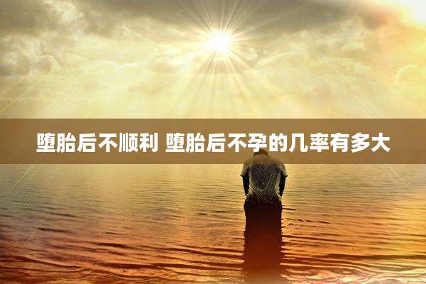 堕胎后不顺利 堕胎后不孕的几率有多大