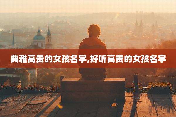 典雅高贵的女孩名字,好听高贵的女孩名字