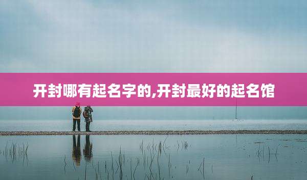 开封哪有起名字的,开封最好的起名馆