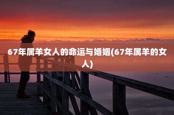 67年属羊女人的命运与婚姻(67年属羊的女人)