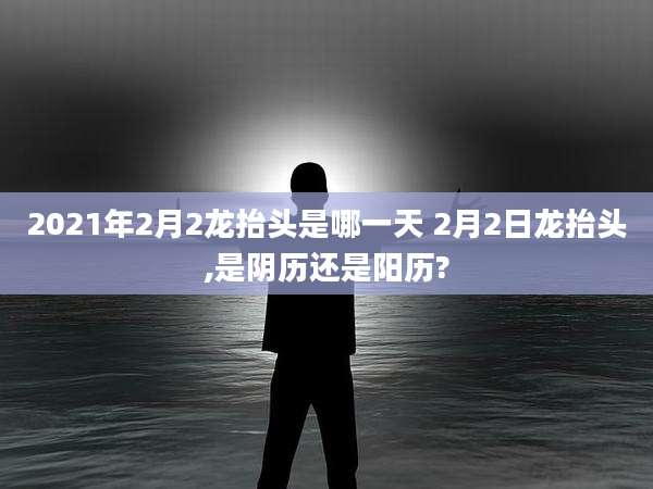 2021年2月2龙抬头是哪一天 2月2日龙抬头,是阴历还是阳历?