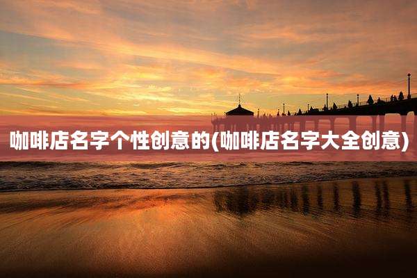 咖啡店名字个性创意的(咖啡店名字大全创意)