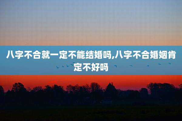 八字不合就一定不能结婚吗,八字不合婚姻肯定不好吗