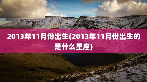 2013年11月份出生(2013年11月份出生的是什么星座)