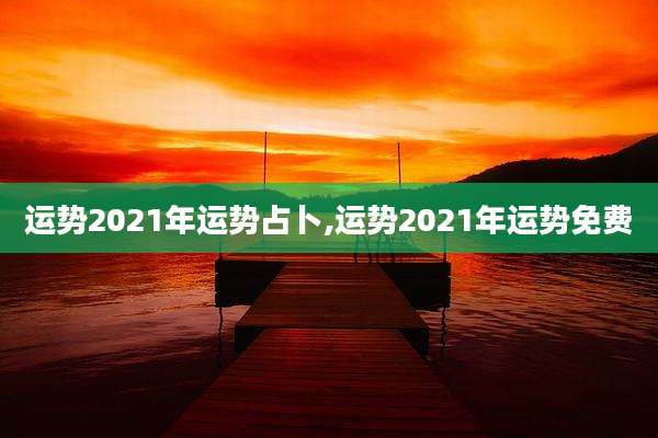 运势2021年运势占卜,运势2021年运势免费