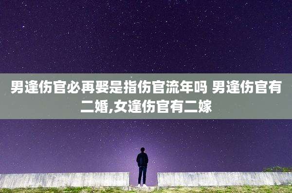 男逢伤官必再娶是指伤官流年吗 男逢伤官有二婚,女逢伤官有二嫁
