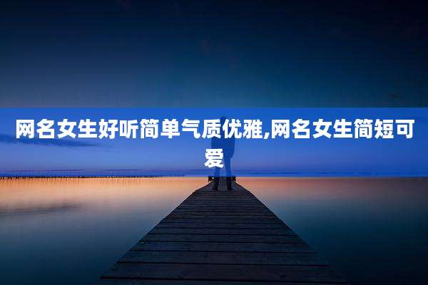 网名女生好听简单气质优雅,网名女生简短可爱